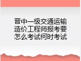 晋中一级交通运输造价工程师报考要怎么考试何时考试