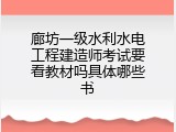 廊坊一级水利水电工程建造师考试要看教材吗具体哪些书