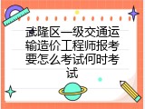 武隆区一级交通运输造价工程师报考要怎么考试何时考试