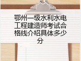鄂州一级水利水电工程建造师考试合格线介绍具体多少分