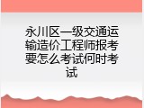 永川区一级交通运输造价工程师报考要怎么考试何时考试