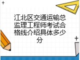 江北区交通运输总监理工程师考试合格线介绍具体多少分