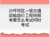 沙坪坝区一级交通运输造价工程师报考要怎么考试何时考试