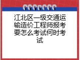 江北区一级交通运输造价工程师报考要怎么考试何时考试