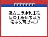 延安二级水利工程造价工程师考试通常多久可以考过