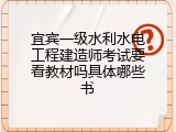宜宾一级水利水电工程建造师考试要看教材吗具体哪些书