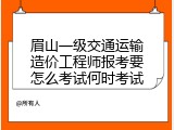 眉山一级交通运输造价工程师报考要怎么考试何时考试