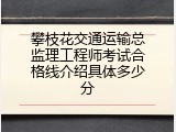 攀枝花交通运输总监理工程师考试合格线介绍具体多少分