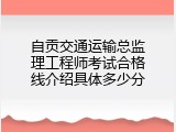 自贡交通运输总监理工程师考试合格线介绍具体多少分