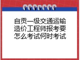 自贡一级交通运输造价工程师报考要怎么考试何时考试