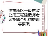 浦东新区一级市政公用工程建造师考试找哪个机构培训靠谱呢