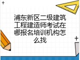 浦东新区二级建筑工程建造师考试在哪报名培训机构怎么找