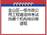 金山区一级市政公用工程建造师考试找哪个机构培训靠谱呢
