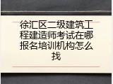 徐汇区二级建筑工程建造师考试在哪报名培训机构怎么找