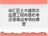 徐汇区土木建筑总监理工程师是机考还是笔试考场在哪里