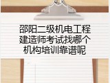 邵阳二级机电工程建造师考试找哪个机构培训靠谱呢