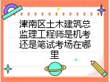 津南区土木建筑总监理工程师是机考还是笔试考场在哪里
