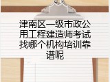 津南区一级市政公用工程建造师考试找哪个机构培训靠谱呢