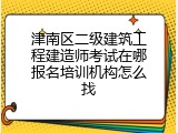 津南区二级建筑工程建造师考试在哪报名培训机构怎么找