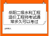岳阳二级水利工程造价工程师考试通常多久可以考过