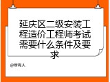 延庆区二级安装工程造价工程师考试需要什么条件及要求