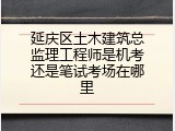 延庆区土木建筑总监理工程师是机考还是笔试考场在哪里
