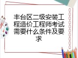 丰台区二级安装工程造价工程师考试需要什么条件及要求