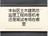 丰台区土木建筑总监理工程师是机考还是笔试考场在哪里