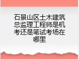 石景山区土木建筑总监理工程师是机考还是笔试考场在哪里