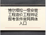 博尔塔拉一级安装工程造价工程师证报考条件官网具体入口