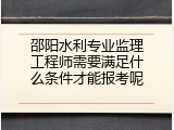 邵阳水利专业监理工程师需要满足什么条件才能报考呢