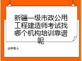 新疆一级市政公用工程建造师考试找哪个机构培训靠谱呢