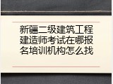 新疆二级建筑工程建造师考试在哪报名培训机构怎么找