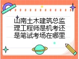 山南土木建筑总监理工程师是机考还是笔试考场在哪里