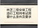 林芝二级安装工程造价工程师考试需要什么条件及要求