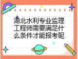湖北水利专业监理工程师需要满足什么条件才能报考呢