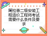 阿拉善二级安装工程造价工程师考试需要什么条件及要求