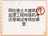阿拉善土木建筑总监理工程师是机考还是笔试考场在哪里