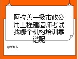 阿拉善一级市政公用工程建造师考试找哪个机构培训靠谱呢