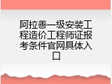 阿拉善一级安装工程造价工程师证报考条件官网具体入口