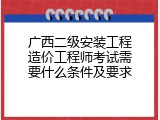 广西二级安装工程造价工程师考试需要什么条件及要求