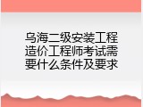 乌海二级安装工程造价工程师考试需要什么条件及要求