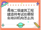 青海二级建筑工程建造师考试在哪报名培训机构怎么找