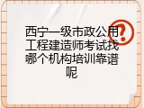 西宁一级市政公用工程建造师考试找哪个机构培训靠谱呢