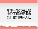 青海一级安装工程造价工程师证报考条件官网具体入口