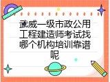 武威一级市政公用工程建造师考试找哪个机构培训靠谱呢