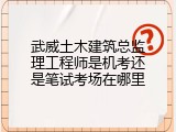 武威土木建筑总监理工程师是机考还是笔试考场在哪里