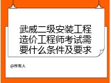 武威二级安装工程造价工程师考试需要什么条件及要求