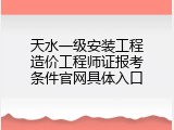 天水一级安装工程造价工程师证报考条件官网具体入口