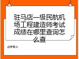 驻马店一级民航机场工程建造师考试成绩在哪里查询怎么查